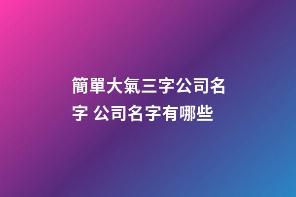 簡單大氣三字公司名字 公司名字有哪些